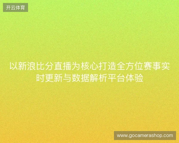 以新浪比分直播为核心打造全方位赛事实时更新与数据解析平台体验