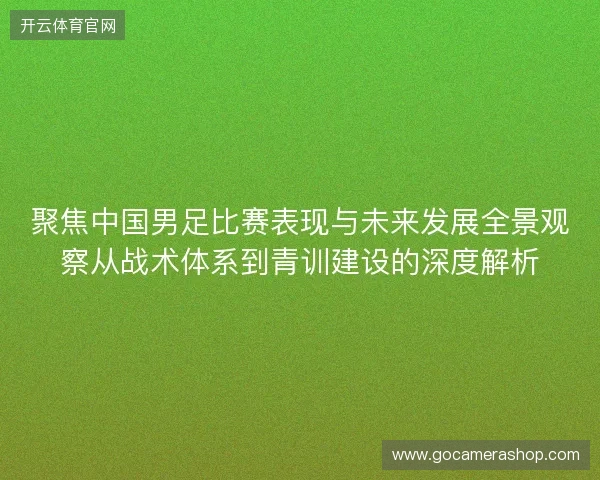 聚焦中国男足比赛表现与未来发展全景观察从战术体系到青训建设的深度解析