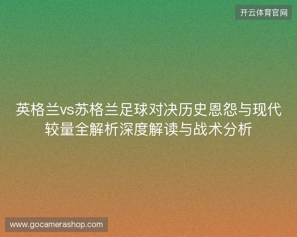 英格兰vs苏格兰足球对决历史恩怨与现代较量全解析深度解读与战术分析
