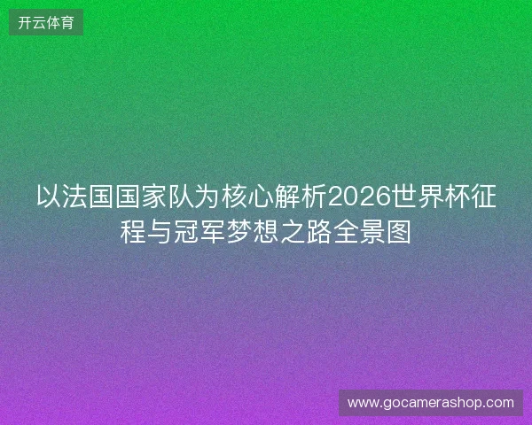 以法国国家队为核心解析2026世界杯征程与冠军梦想之路全景图