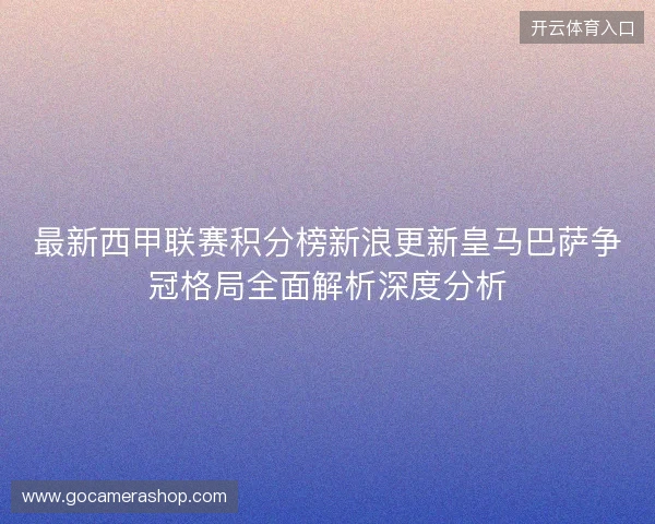 最新西甲联赛积分榜新浪更新皇马巴萨争冠格局全面解析深度分析