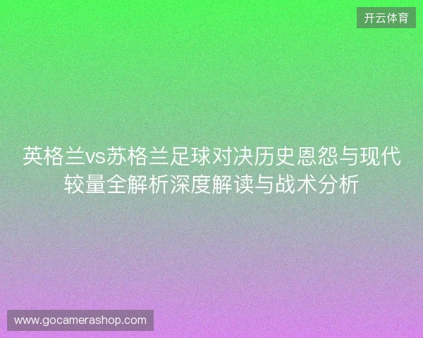 英格兰vs苏格兰足球对决历史恩怨与现代较量全解析深度解读与战术分析