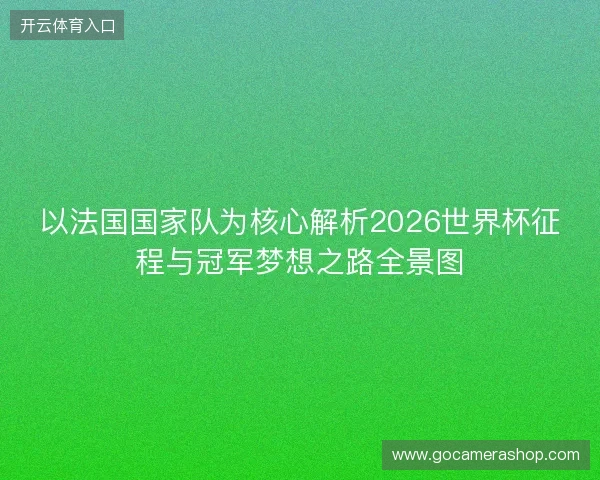 以法国国家队为核心解析2026世界杯征程与冠军梦想之路全景图