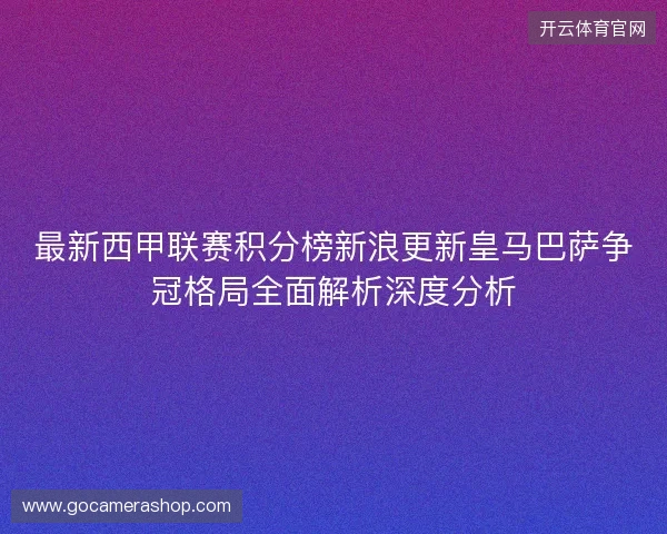 最新西甲联赛积分榜新浪更新皇马巴萨争冠格局全面解析深度分析