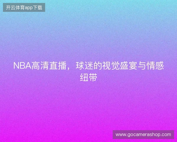 NBA高清直播，球迷的视觉盛宴与情感纽带