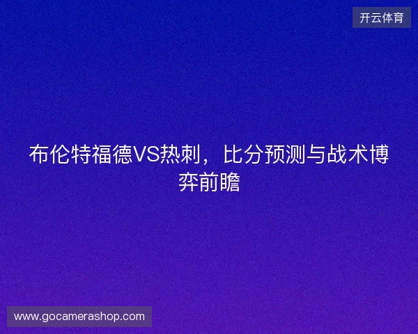 布伦特福德VS热刺，比分预测与战术博弈前瞻
