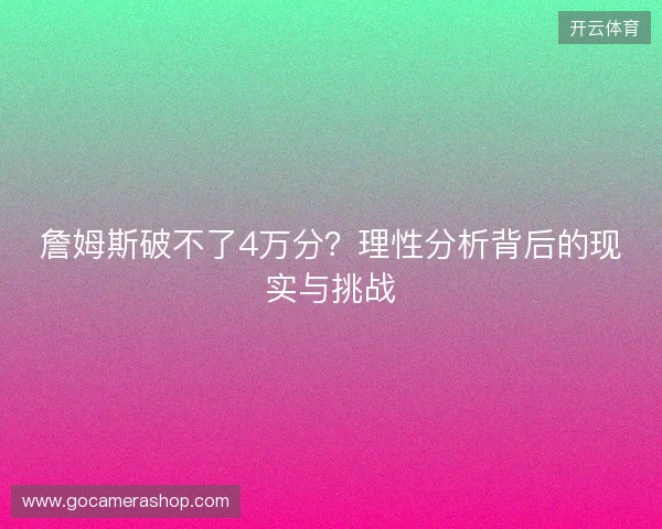 詹姆斯破不了4万分？理性分析背后的现实与挑战